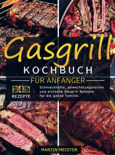 Gasgrill Kochbuch für Anfänger: Schmackhafte, abwechslungsreiche und einfache Gasgrill Rezepte für die ganze Familie.