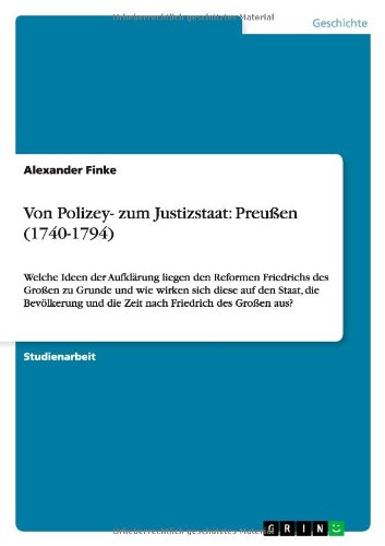 Von Polizey- zum Justizstaat: Preußen (1740-1794): Welche Ideen der Aufklärung liegen den Reformen Friedrichs des Großen zu Grunde und wie wirken sich ... und die Zeit nach Friedrich des Großen aus?