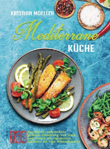 Mediterrane Küche: 260 Rezepte für eine leckere gesunde Ernährung mit der Mittelmeer-Diät. Von Fisch und Fleisch bis vegetarisch. Inklusive 28 Tage Mahlzeitenplan