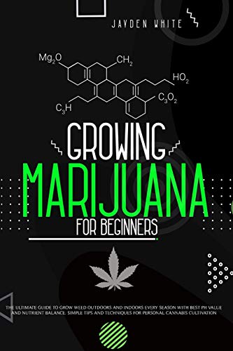 Growing Marijuana for Beginners: The Ultimate Guide to Grow Weed Outdoors and Indoors Every Season with Best PH Value and Nutrient Balance. Simple Tips and Techniques for Personal Cannabis Cultivation