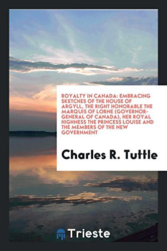 Royalty in Canada: Embracing Sketches of the House of Argyll, the Right Honorable the Marquis of Lorne (Governor-General of Canada), Her Royal ... Louise and the Members of the New Government