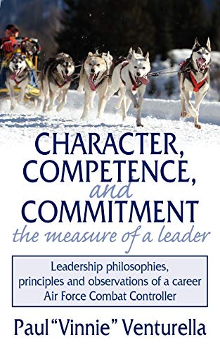 Character, Competence, and Commitment...the measure of a leader: Leadership philosophies, principles and observations of a career Air Force Combat Controller