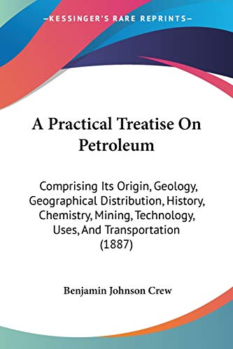 A Practical Treatise On Petroleum: Comprising Its Origin, Geology, Geographical Distribution, History, Chemistry, Mining, Technology, Uses, And Transportation (1887)
