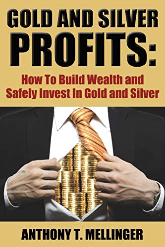 Gold and Silver Profits: How To Build Wealth and Safely Invest In Gold and Silver