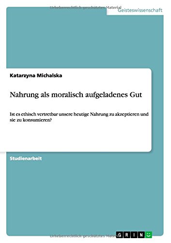 Nahrung als moralisch aufgeladenes Gut: Ist es ethisch vertretbar unsere heutige Nahrung zu akzeptieren und sie zu konsumieren?