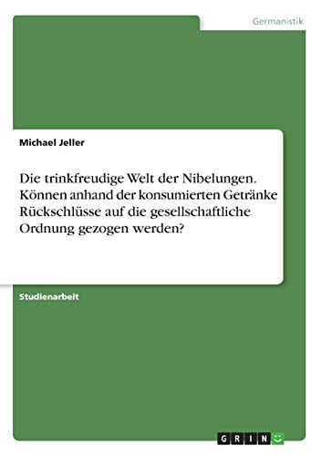 Die trinkfreudige Welt der Nibelungen. Können anhand der konsumierten Getränke Rückschlüsse auf die gesellschaftliche Ordnung gezogen werden?