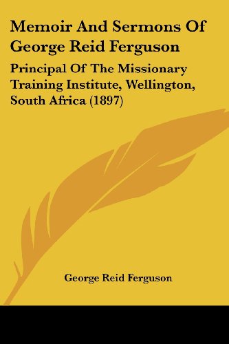 Memoir And Sermons Of George Reid Ferguson: Principal Of The Missionary Training Institute, Wellington, South Africa (1897)