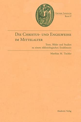 Die Christus- und Engelweihe im Mittelalter: Texte, Bilder und Studien zu einem ekklesiologischen Erzählmotiv (Erudiri Sapientia, 5, Band 5)