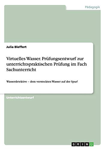Virtuelles Wasser. Prüfungsentwurf zur unterrichtspraktischen Prüfung im Fach Sachunterricht: Wasserdetektive - dem versteckten Wasser auf der Spur!