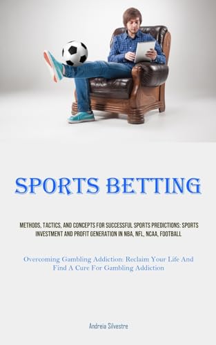 Sports Betting: Methods, Tactics, And Concepts For Successful Sports Predictions: Sports Investment And Profit Generation In NBA, NFL, NCAA, Football ... Life And Find A Cure For Gambling Addiction)
