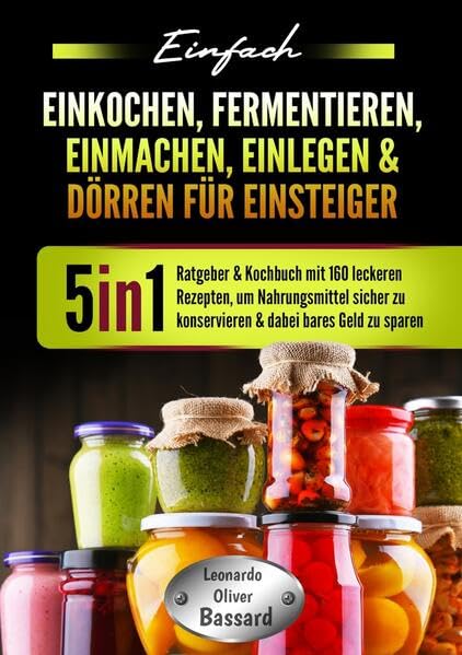 Einfach Einkochen, Fermentieren, Einmachen, Einlegen & Dörren für Einsteiger: 5in1 Ratgeber & Kochbuch mit 160 leckeren Rezepten, um Nahrungsmittel sicher zu konservieren & dabei bares Geld zu sparen