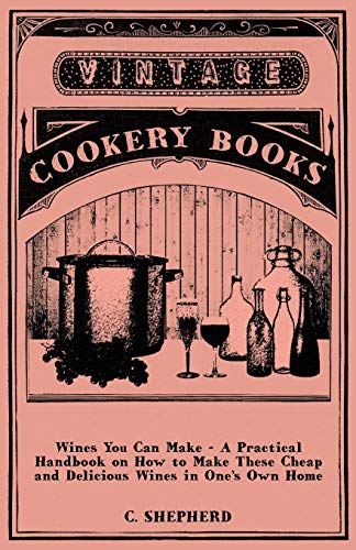 Wines You Can Make - A Practical Handbook on How to Make These Cheap and Delicious Wines in One's Own Home