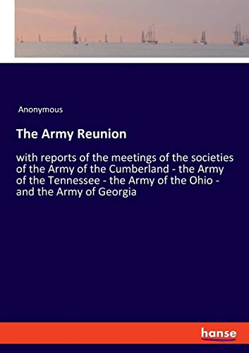 The Army Reunion: with reports of the meetings of the societies of the Army of the Cumberland - the Army of the Tennessee - the Army of the Ohio - and the Army of Georgia