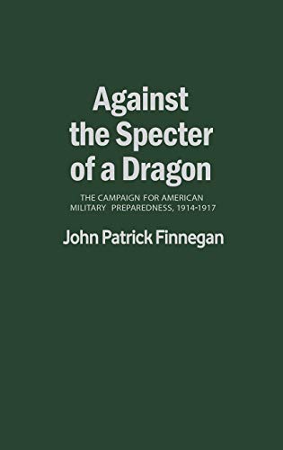 Against the Specter of a Dragon: The Campaign for American Military Preparedness, 1914-1917 (Contributions in Military History)