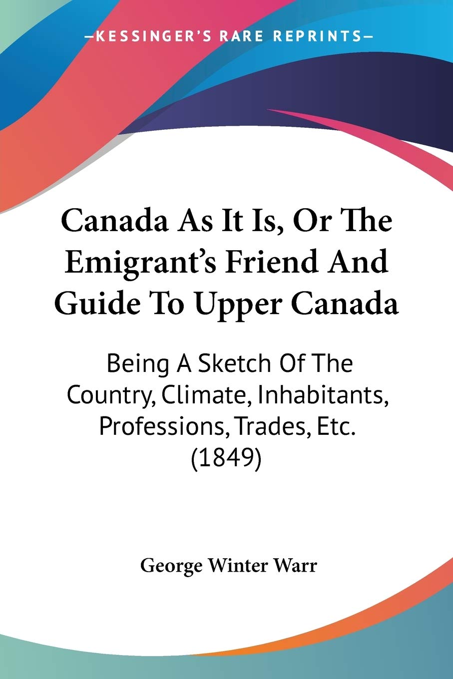 Canada As It Is, Or The Emigrant's Friend And Guide To Upper Canada: Being A Sketch Of The Country, Climate, Inhabitants, Professions, Trades, Etc. (1849)