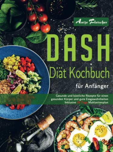 DASH Diät Kochbuch für Anfänger: Gesunde und köstliche Rezepte für einen gesunden Körper und gute Essgewohnheiten. Inklusive 28 Tage Mahlzeitenplan.