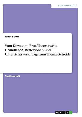 Vom Korn zum Brot. Theoretische Grundlagen, Reflexionen und Unterrichtsvorschläge zum Thema Getreide