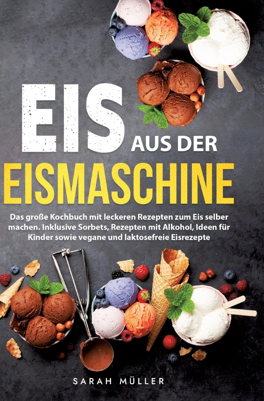 Eis aus der Eismaschine: Das große Kochbuch mit leckeren Rezepten zum Eis selber machen. Inklusive Sorbets, Rezepten mit Alkohol, Ideen für Kinder sowie vegane und laktosefreie Eisrezepte