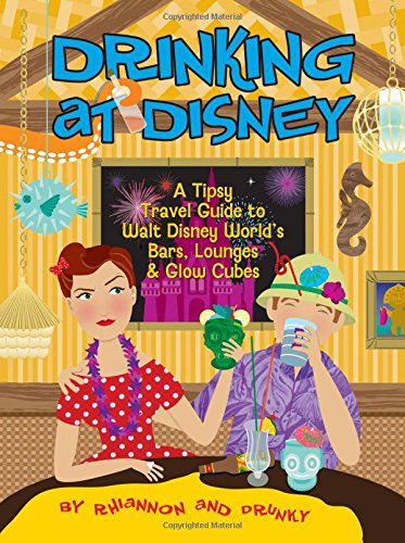 Drinking at Disney: A Tipsy Travel Guide to Walt Disney World's Bars, Lounges & Glow Cubes