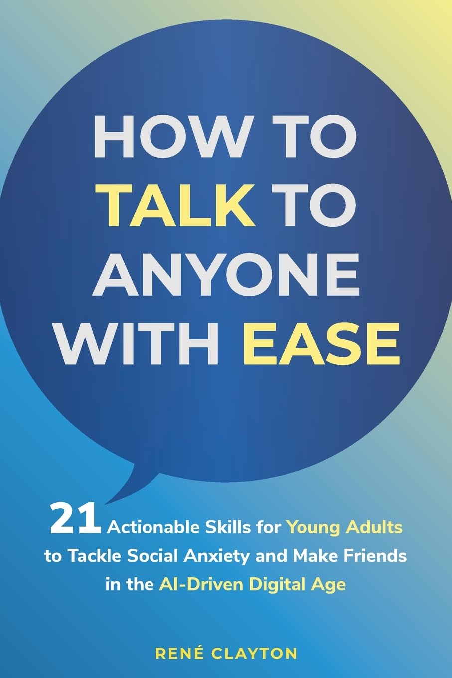 How to Talk To Anyone With Ease: 21 Actionable Skills for Young Adults to Tackle Social Anxiety and Make Friends in the AI-Driven Digital Age: 21 ... and Make Friends in the AI-Drive Digital Age