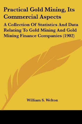 Practical Gold Mining, Its Commercial Aspects: A Collection Of Statistics And Data Relating To Gold Mining And Gold Mining Finance Companies (1902)