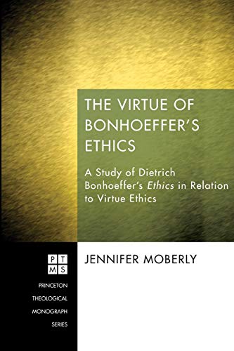The Virtue of Bonhoeffer's Ethics: A Study of Dietrich Bonhoeffer's Ethics in Relation to Virtue Ethics (Princeton Theological Monographs, Band 194)