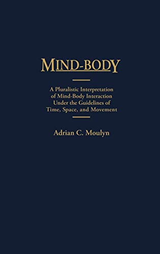 Mind-Body: A Pluralistic Interpretation of Mind-Body Interaction Under the Guidelines of Time, Space, and Movement (Contributions in Philosophy)