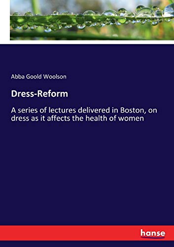 Dress-Reform: A series of lectures delivered in Boston, on dress as it affects the health of women