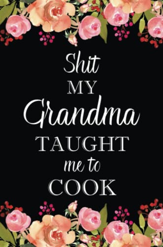 Shit My Grandma Taught Me to Cook: Adult Blank Lined Notebook, Write in Grandma's Secret Menu, Food Recipes Journal, Family Recipe Notebook