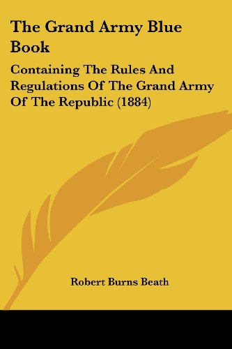 The Grand Army Blue Book: Containing The Rules And Regulations Of The Grand Army Of The Republic (1884)
