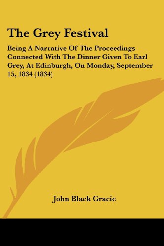 The Grey Festival: Being A Narrative Of The Proceedings Connected With The Dinner Given To Earl Grey, At Edinburgh, On Monday, September 15, 1834 (1834)