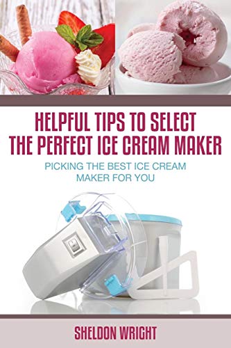 Helpful Tips To Select The Perfect Ice Cream Maker: Picking the Best Ice Cream Maker for You