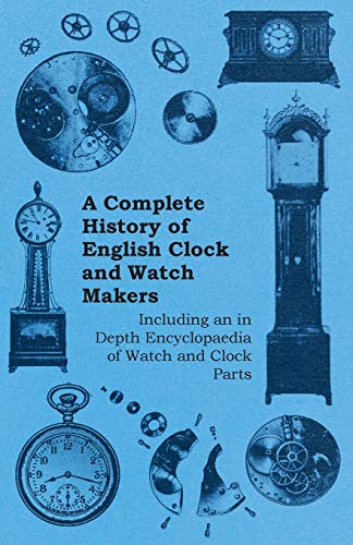 A Complete History of English Clock and Watch Makers - Including an in Depth Encyclopaedia of Watch and Clock Parts