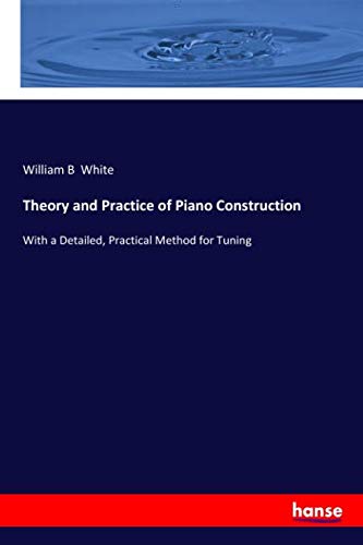 Theory and Practice of Piano Construction: With a Detailed, Practical Method for Tuning
