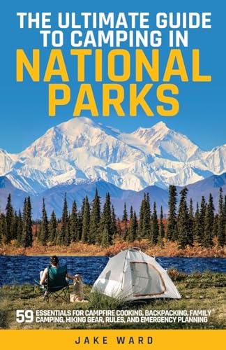 THE ULTIMATE GUIDE TO CAMPING IN NATIONAL PARKS: 59 ESSENTIALS FOR CAMPFIRE COOKING, BACKPACKING, FAMILY CAMPING, HIKING GEAR, AND EMERGENCY PLANNING
