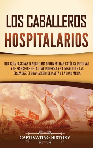 Los caballeros hospitalarios: Una guía fascinante sobre una orden militar católica medieval y de principios de la Edad Moderna y su impacto en las cruzadas, el gran asedio de Malta y la Edad Media