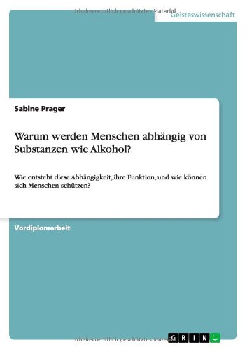 Warum werden Menschen abhängig von Substanzen wie Alkohol?: Wie entsteht diese Abhängigkeit, ihre Funktion, und wie können sich Menschen schützen?