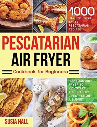 Pescatarian Air Fryer Cookbook for Beginners: 1000 Days of Fresh, Tasty Pescatarian Recipes for Your Air Fryer to Kickstart The Healthy Lifestyle on A Budget