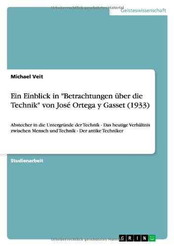 Ein Einblick in Betrachtungen über die Technik von José Ortega y Gasset (1933): Abstecher in die Untergründe der Technik - Das heutige Verhältnis zwischen Mensch und Technik - Der antike Techniker