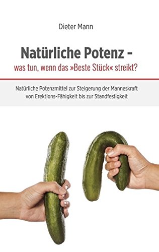 Natürliche Potenz - was tun, wenn das 'Beste Stück' streikt?: Natürliche Potenzmittel zur Steigerung der Manneskraft von Erektions-Fähigkeit bis zur Standfestigkeit
