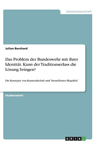 Das Problem der Bundeswehr mit ihrer Identität. Kann der Traditionserlass die Lösung bringen?: Die Konzepte von Kameradschaft und brauchbarer Illegalität