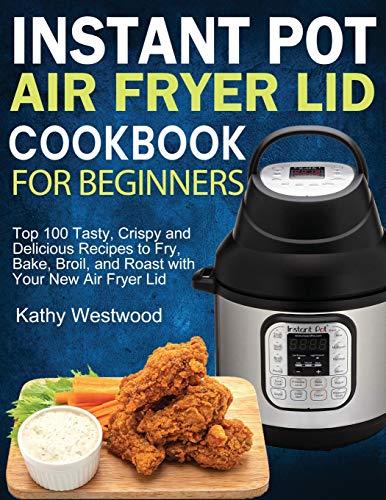 Instant Pot Air Fryer Lid Cookbook for Beginners: Top 100 Tasty, Crispy and Delicious Recipes to Fry, Bake, Broil, and Roast with Your New Air Fryer Lid
