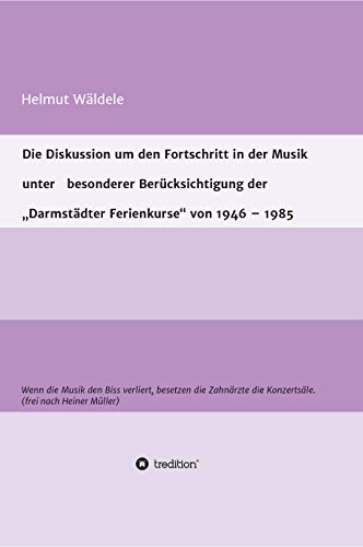 Die Diskussion um den Fortschritt in der Musik unter besonderer Berücksichtigung der „Darmstädter Ferienkurse“ von 1946 – 1985: Wenn die Musik den ... die Konzertsäle. (frei nach Heiner Müller)