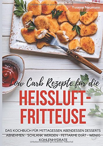 Low Carb Rezepte für die Heißluftfritteuse Das Kochbuch für Mittagessen Abendessen Desserts: Abnehmen - schlank werden - fettarme Diät - wenig Kohlenhydrate