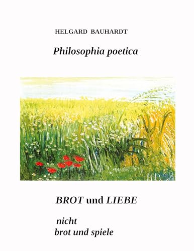 Brot und Liebe, nicht Brot und Spiele: Philosophia poetica. Mitten im Winter fand ich in mir einen unbesiegbaren Sommer (Camus), die Schönheit des Geistes-die Herzensgüte (H.B.).