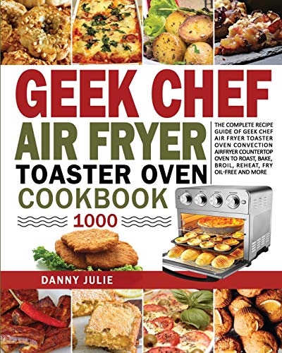 Geek Chef Air Fryer Toaster Oven Cookbook 1000: The Complete Recipe Guide of Geek Chef Air Fryer Toaster Oven Convection Air Fryer Countertop Oven to Roast, Bake, Broil, Reheat, Fry Oil-Free and More