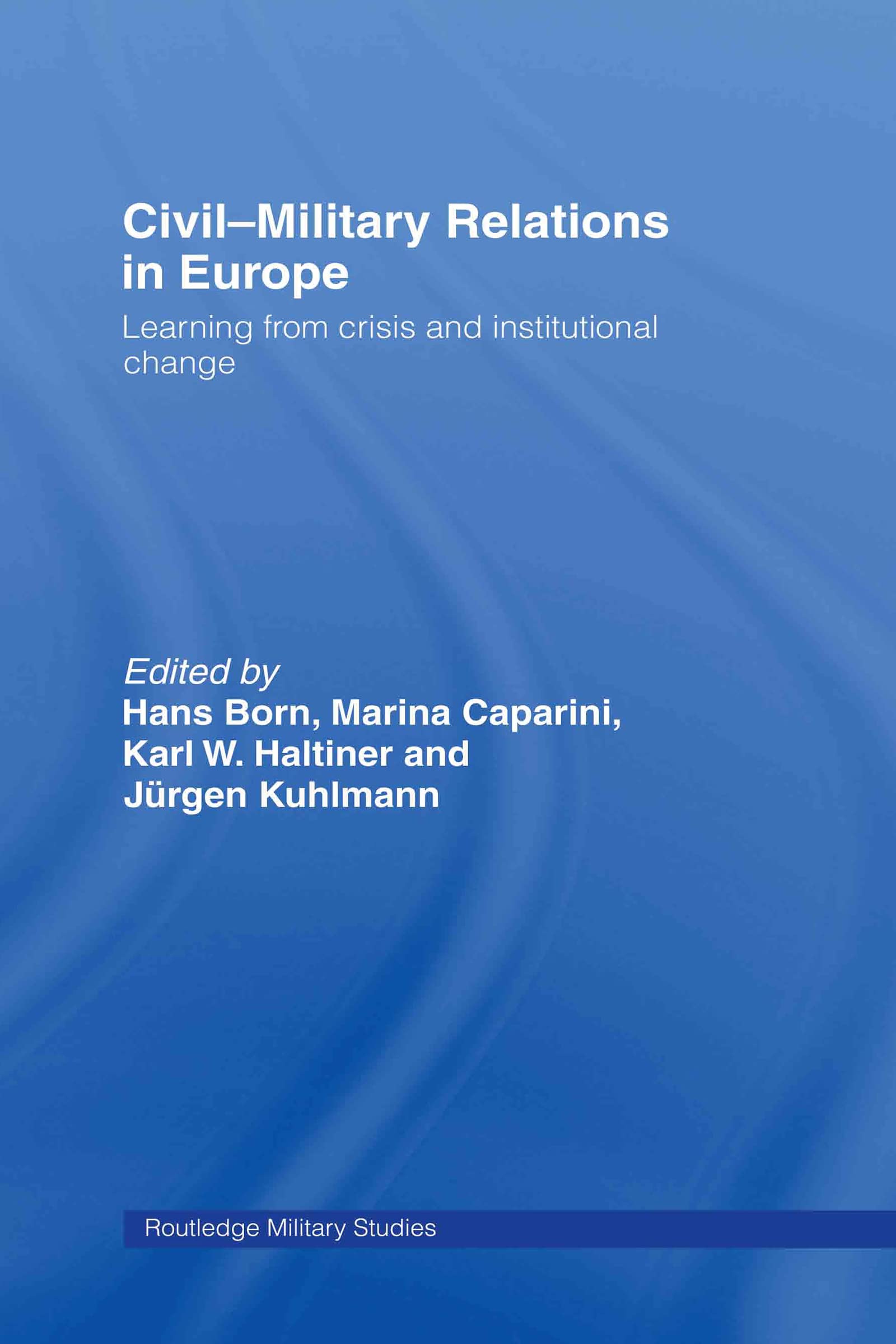 Civil-Military Relations in Europe: Learning from Crisis and Institutional Change (Cass Military Studies)