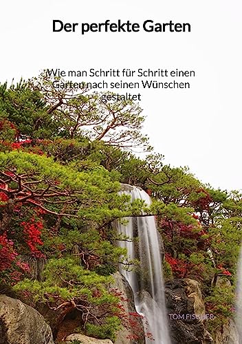 Der perfekte Garten - Wie man Schritt für Schritt einen Garten nach seinen Wünschen gestaltet