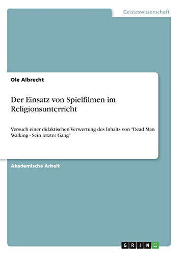 Der Einsatz von Spielfilmen im Religionsunterricht: Versuch einer didaktischen Verwertung des Inhalts von Dead Man Walking - Sein letzter Gang