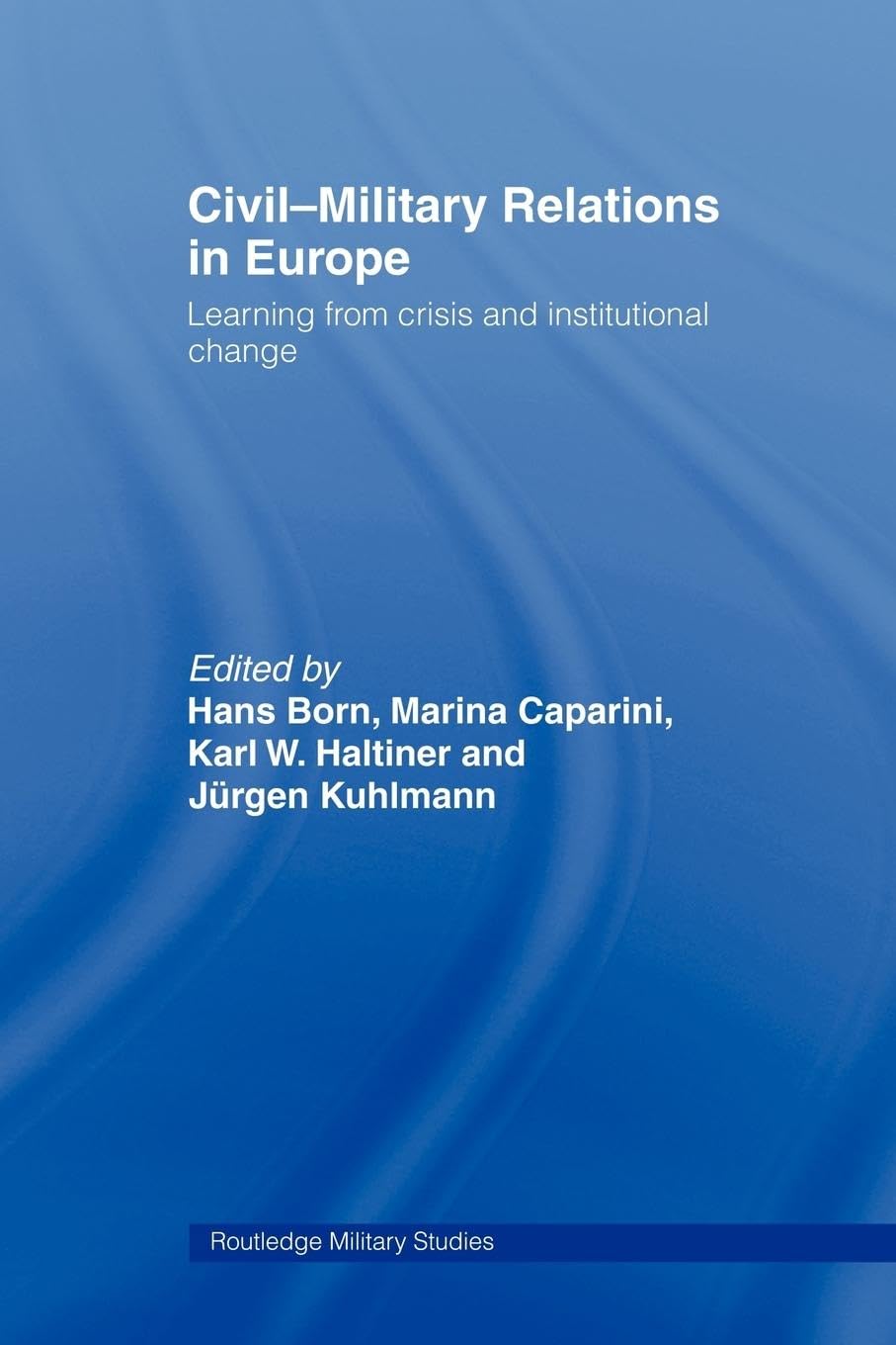 Civil-Military Relations in Europe: Learning from Crisis and Institutional Change (Rudledge Military Studies)